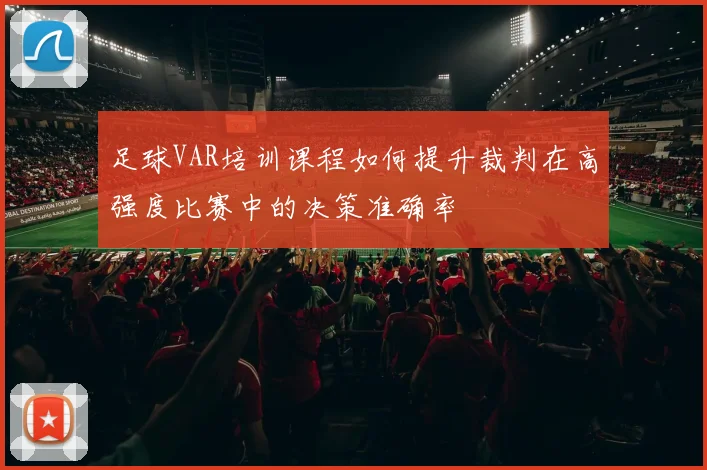 足球VAR培训课程如何提升裁判在高强度比赛中的决策准确率