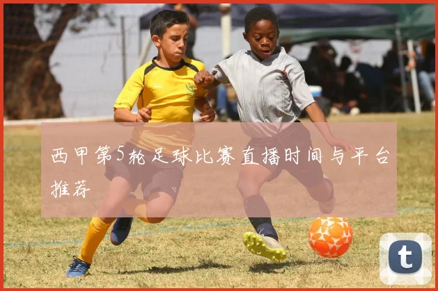 西甲第5轮足球比赛直播时间与平台推荐