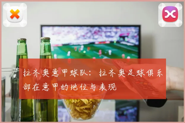 拉齐奥意甲球队：拉齐奥足球俱乐部在意甲的地位与表现